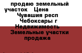 продаю земельный участок › Цена ­ 250 000 - Чувашия респ., Чебоксары г. Недвижимость » Земельные участки продажа   